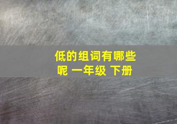 低的组词有哪些呢 一年级 下册